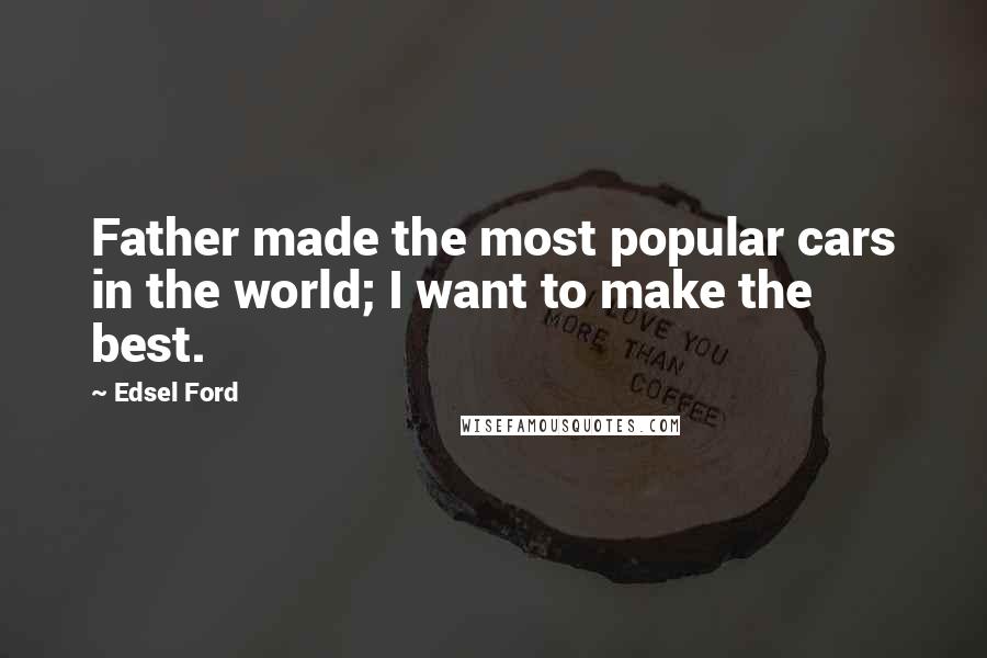 Edsel Ford Quotes: Father made the most popular cars in the world; I want to make the best.