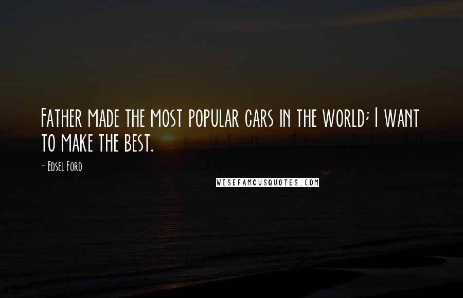 Edsel Ford Quotes: Father made the most popular cars in the world; I want to make the best.