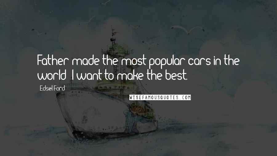 Edsel Ford Quotes: Father made the most popular cars in the world; I want to make the best.