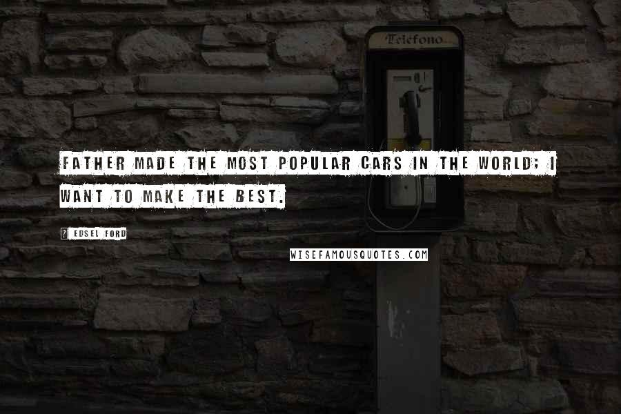 Edsel Ford Quotes: Father made the most popular cars in the world; I want to make the best.