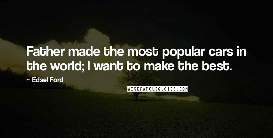 Edsel Ford Quotes: Father made the most popular cars in the world; I want to make the best.