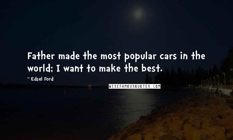 Edsel Ford Quotes: Father made the most popular cars in the world; I want to make the best.