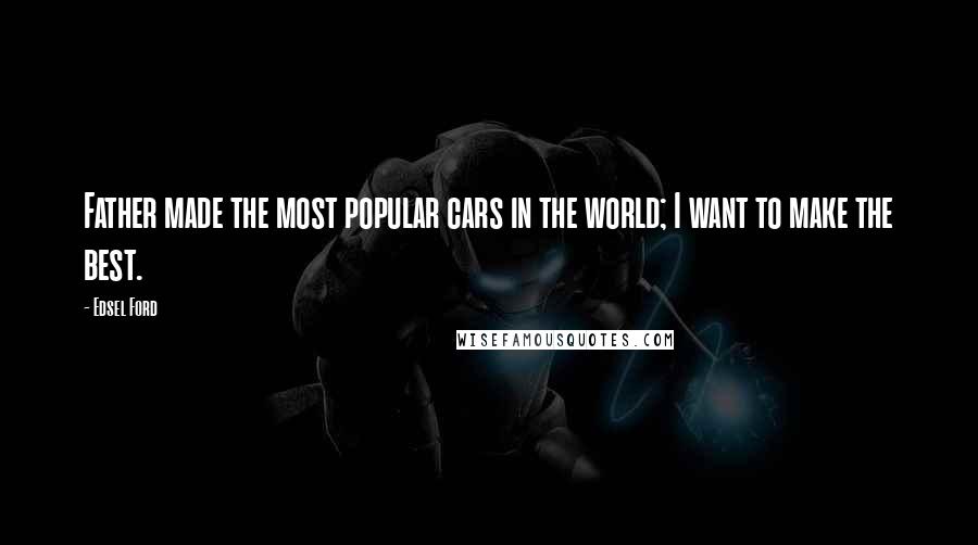 Edsel Ford Quotes: Father made the most popular cars in the world; I want to make the best.