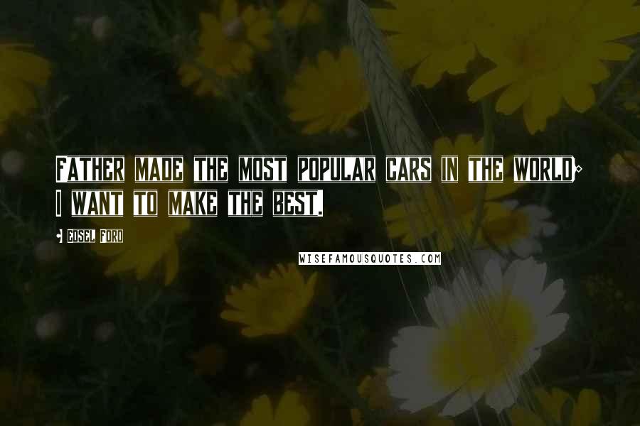 Edsel Ford Quotes: Father made the most popular cars in the world; I want to make the best.