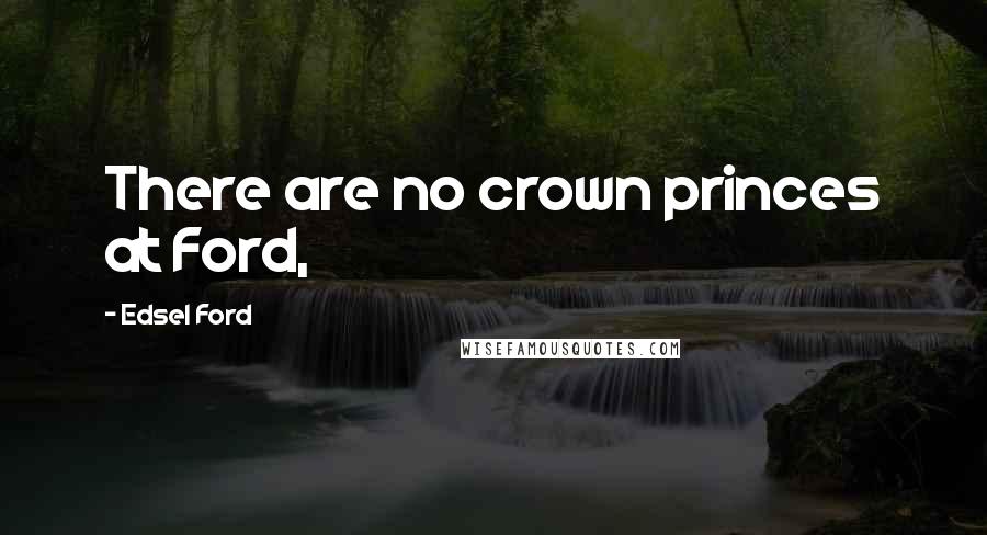 Edsel Ford Quotes: There are no crown princes at Ford,