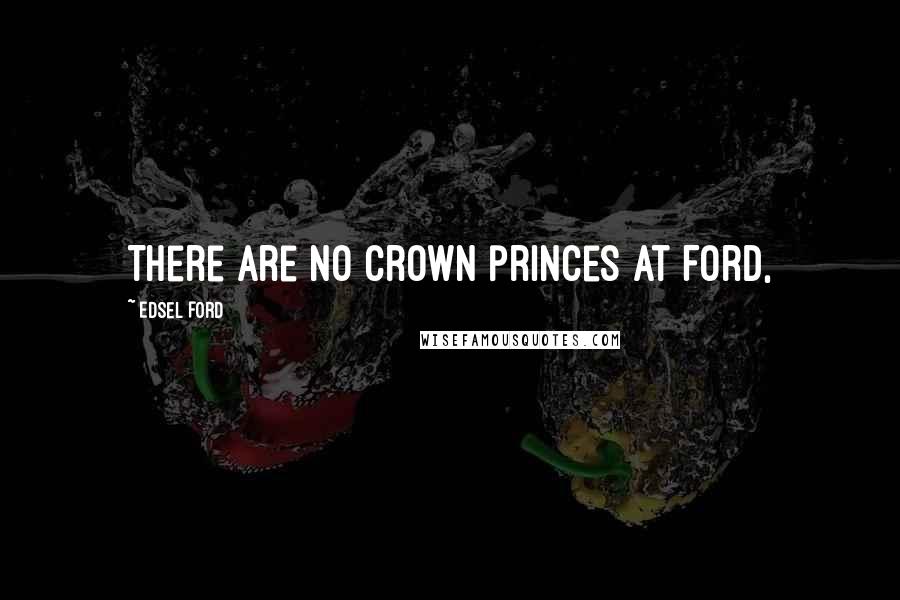 Edsel Ford Quotes: There are no crown princes at Ford,