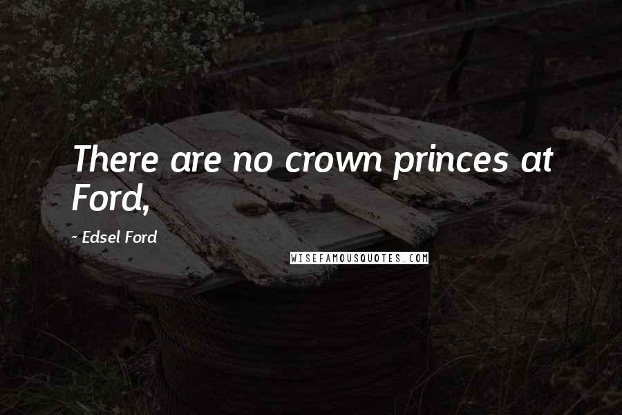 Edsel Ford Quotes: There are no crown princes at Ford,