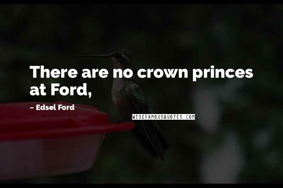 Edsel Ford Quotes: There are no crown princes at Ford,