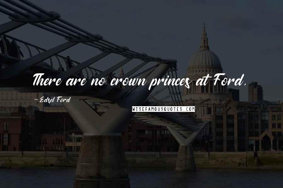 Edsel Ford Quotes: There are no crown princes at Ford,