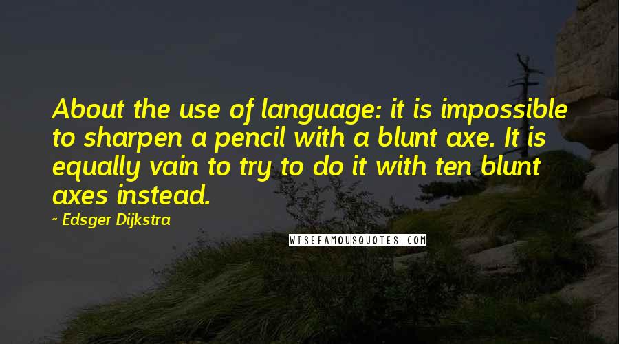 Edsger Dijkstra Quotes: About the use of language: it is impossible to sharpen a pencil with a blunt axe. It is equally vain to try to do it with ten blunt axes instead.