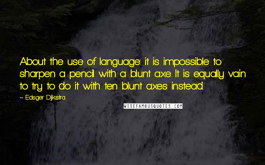 Edsger Dijkstra Quotes: About the use of language: it is impossible to sharpen a pencil with a blunt axe. It is equally vain to try to do it with ten blunt axes instead.