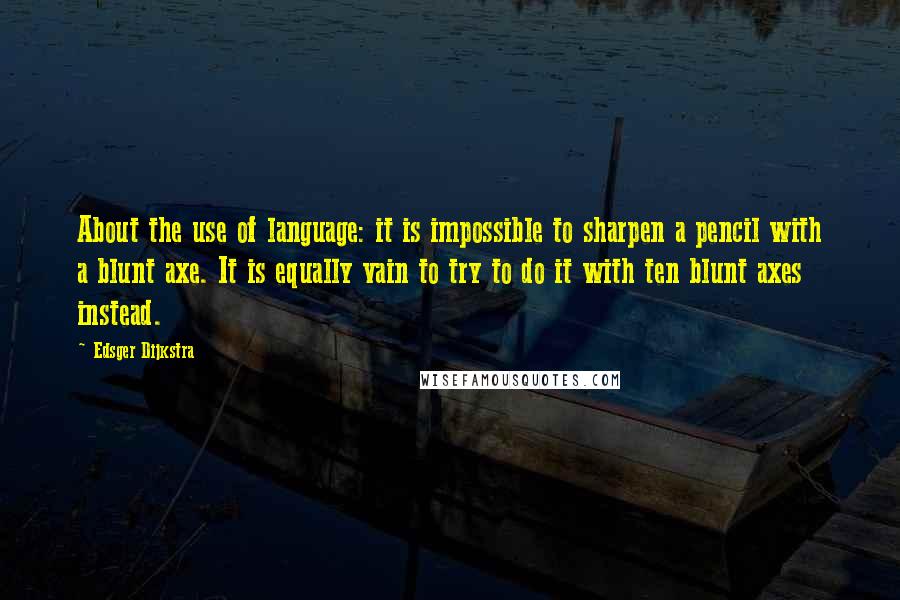 Edsger Dijkstra Quotes: About the use of language: it is impossible to sharpen a pencil with a blunt axe. It is equally vain to try to do it with ten blunt axes instead.