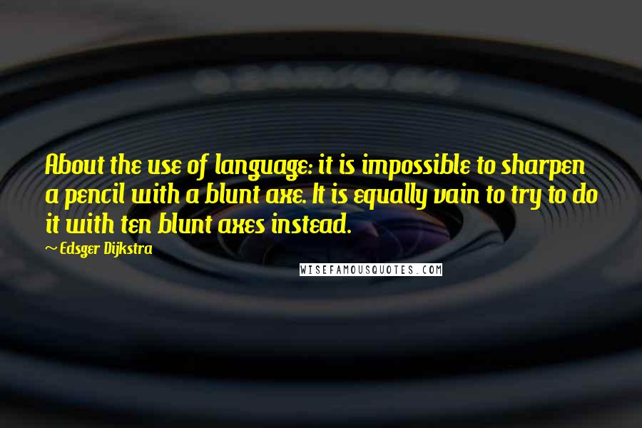 Edsger Dijkstra Quotes: About the use of language: it is impossible to sharpen a pencil with a blunt axe. It is equally vain to try to do it with ten blunt axes instead.