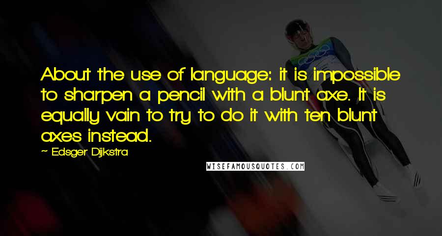 Edsger Dijkstra Quotes: About the use of language: it is impossible to sharpen a pencil with a blunt axe. It is equally vain to try to do it with ten blunt axes instead.