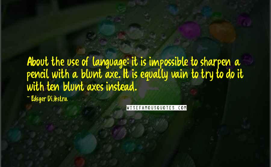 Edsger Dijkstra Quotes: About the use of language: it is impossible to sharpen a pencil with a blunt axe. It is equally vain to try to do it with ten blunt axes instead.