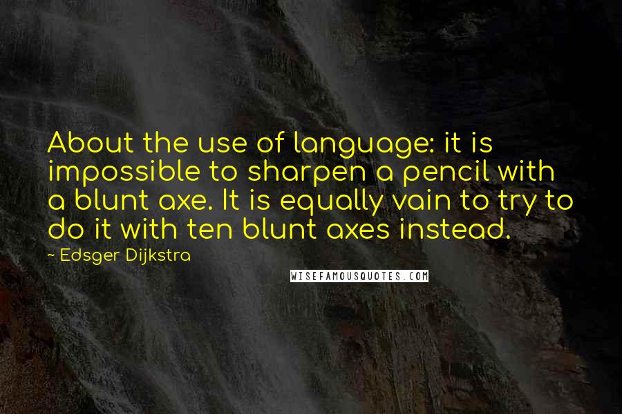 Edsger Dijkstra Quotes: About the use of language: it is impossible to sharpen a pencil with a blunt axe. It is equally vain to try to do it with ten blunt axes instead.