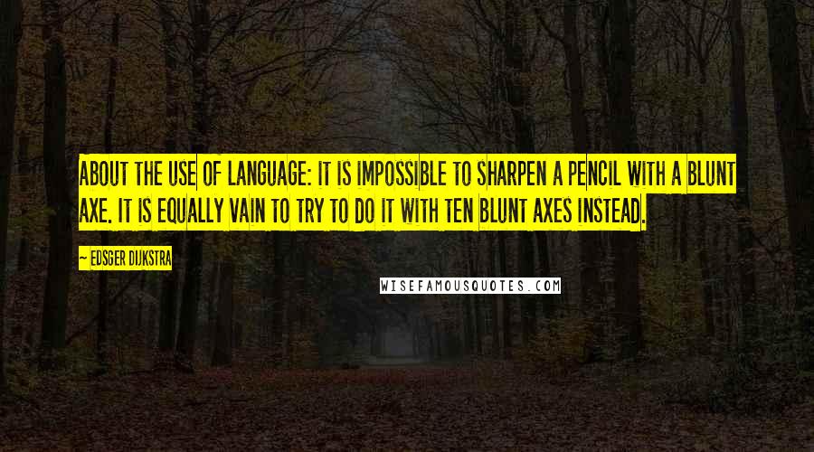 Edsger Dijkstra Quotes: About the use of language: it is impossible to sharpen a pencil with a blunt axe. It is equally vain to try to do it with ten blunt axes instead.