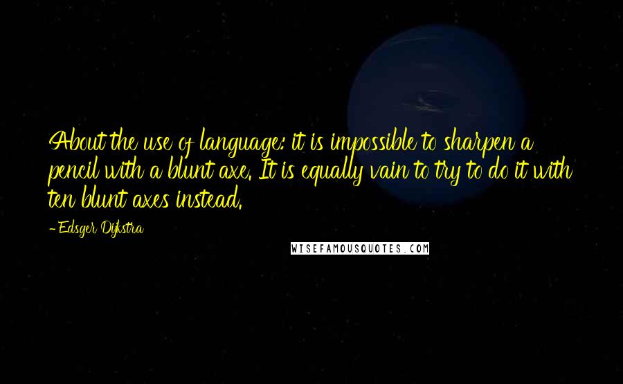 Edsger Dijkstra Quotes: About the use of language: it is impossible to sharpen a pencil with a blunt axe. It is equally vain to try to do it with ten blunt axes instead.