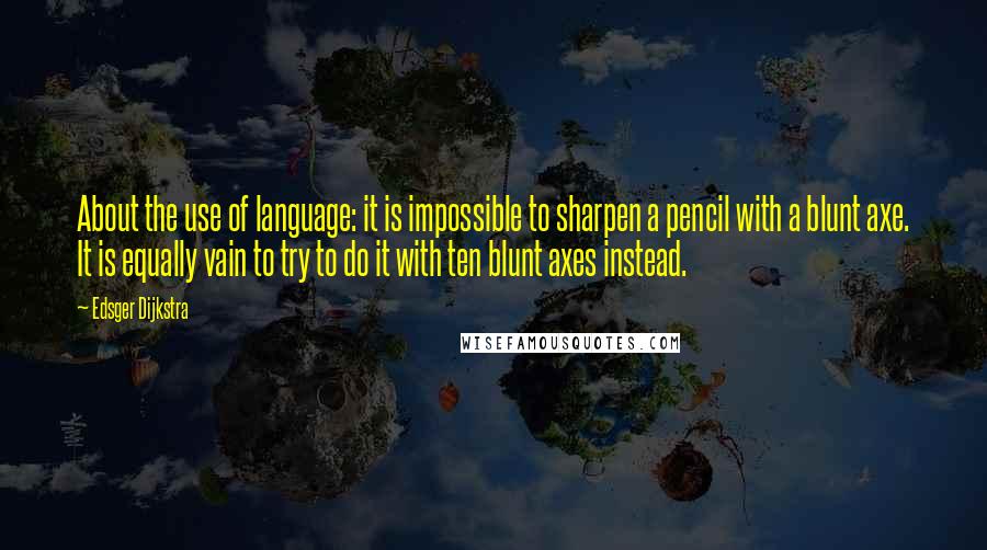 Edsger Dijkstra Quotes: About the use of language: it is impossible to sharpen a pencil with a blunt axe. It is equally vain to try to do it with ten blunt axes instead.