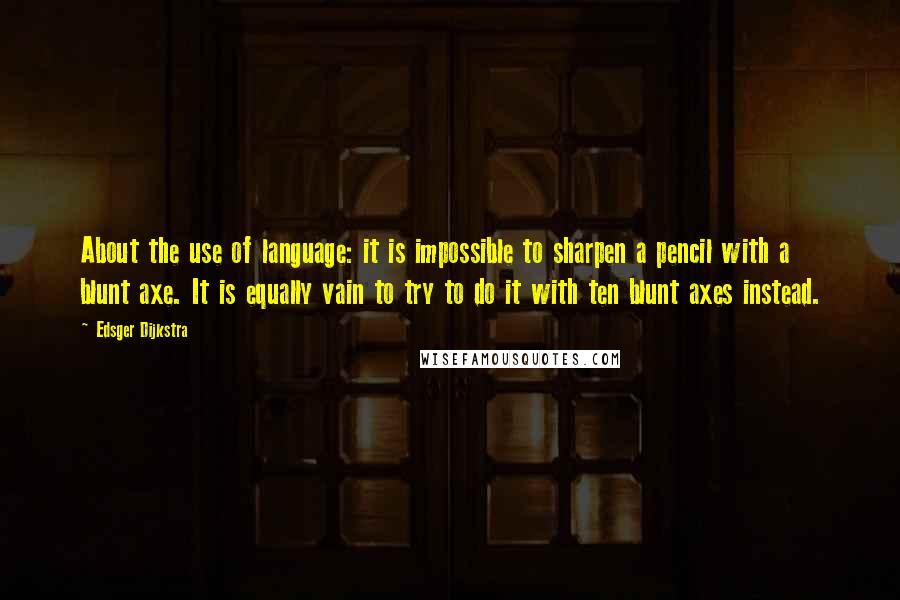 Edsger Dijkstra Quotes: About the use of language: it is impossible to sharpen a pencil with a blunt axe. It is equally vain to try to do it with ten blunt axes instead.