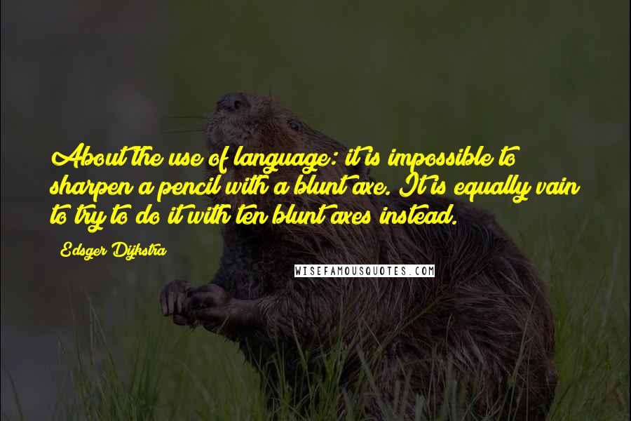 Edsger Dijkstra Quotes: About the use of language: it is impossible to sharpen a pencil with a blunt axe. It is equally vain to try to do it with ten blunt axes instead.