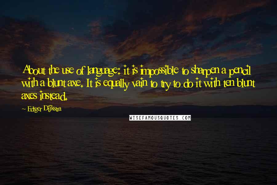 Edsger Dijkstra Quotes: About the use of language: it is impossible to sharpen a pencil with a blunt axe. It is equally vain to try to do it with ten blunt axes instead.