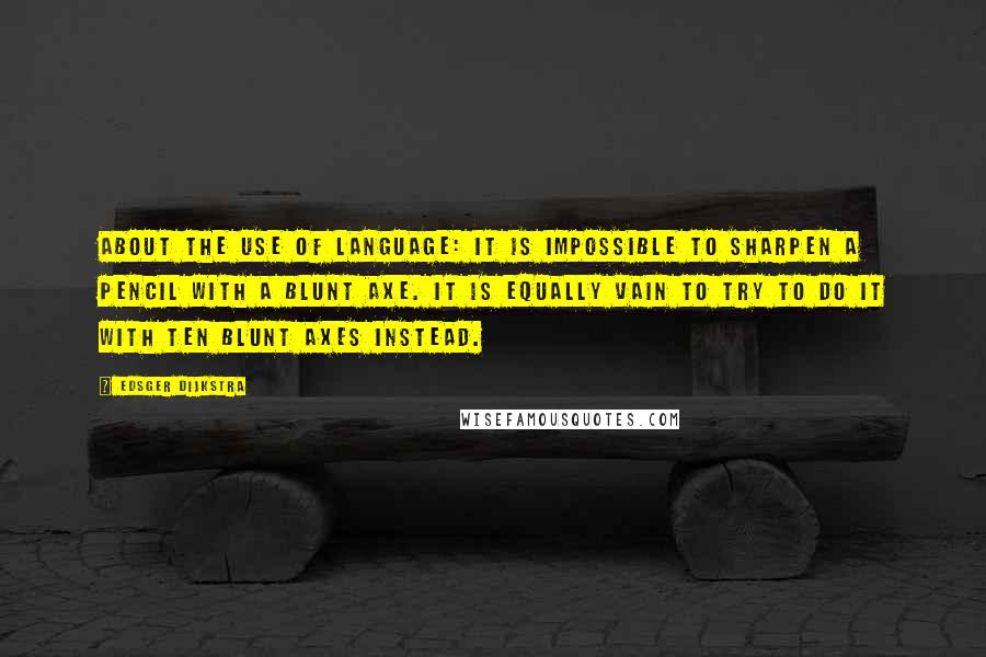 Edsger Dijkstra Quotes: About the use of language: it is impossible to sharpen a pencil with a blunt axe. It is equally vain to try to do it with ten blunt axes instead.