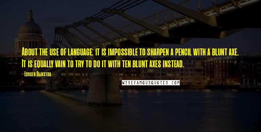 Edsger Dijkstra Quotes: About the use of language: it is impossible to sharpen a pencil with a blunt axe. It is equally vain to try to do it with ten blunt axes instead.