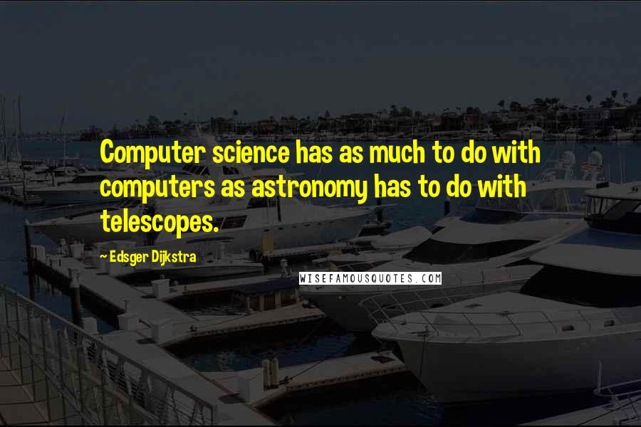 Edsger Dijkstra Quotes: Computer science has as much to do with computers as astronomy has to do with telescopes.