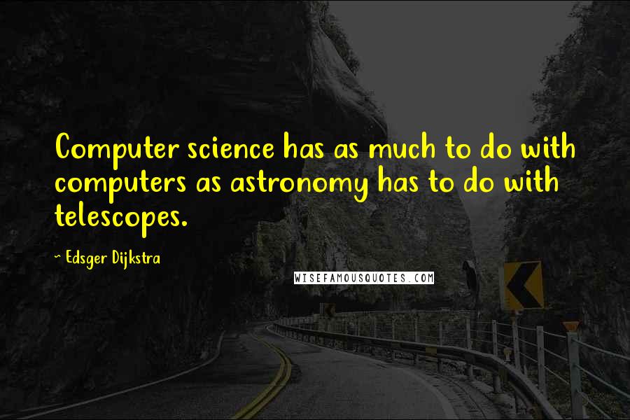 Edsger Dijkstra Quotes: Computer science has as much to do with computers as astronomy has to do with telescopes.