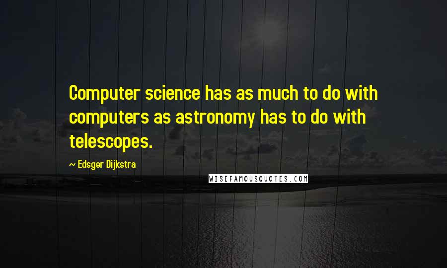 Edsger Dijkstra Quotes: Computer science has as much to do with computers as astronomy has to do with telescopes.