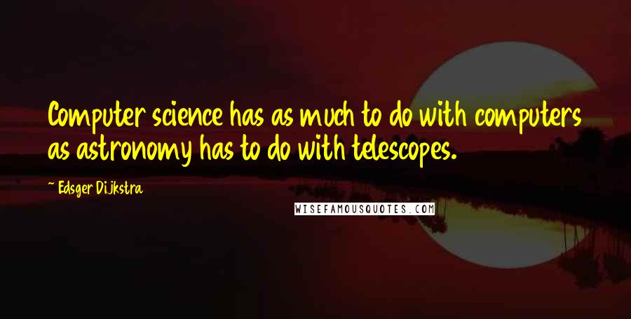 Edsger Dijkstra Quotes: Computer science has as much to do with computers as astronomy has to do with telescopes.