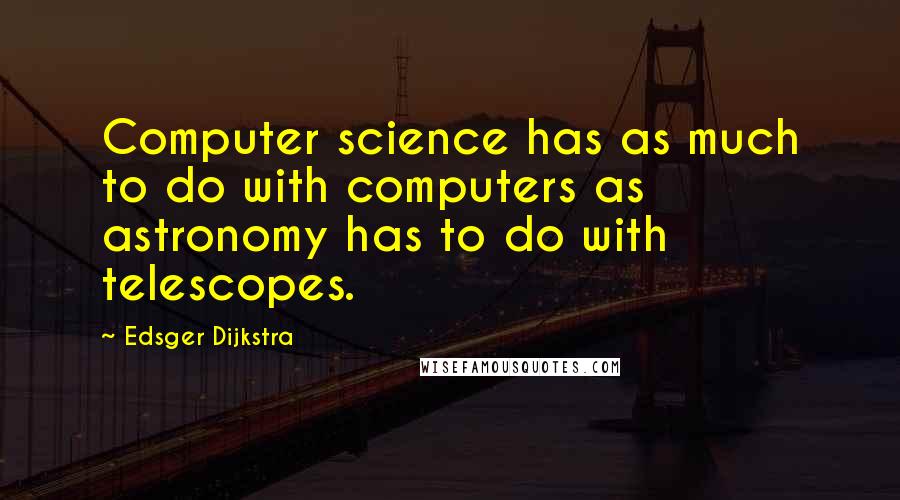 Edsger Dijkstra Quotes: Computer science has as much to do with computers as astronomy has to do with telescopes.