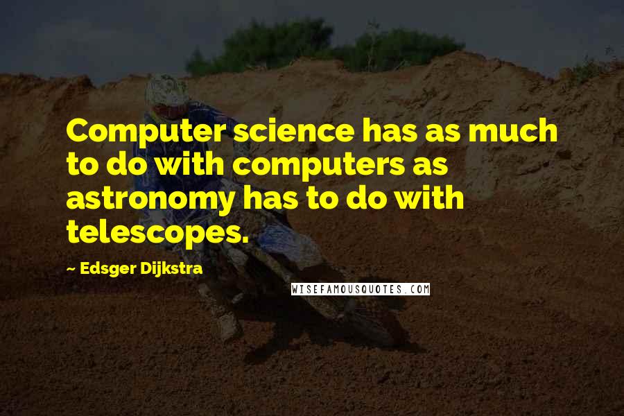 Edsger Dijkstra Quotes: Computer science has as much to do with computers as astronomy has to do with telescopes.