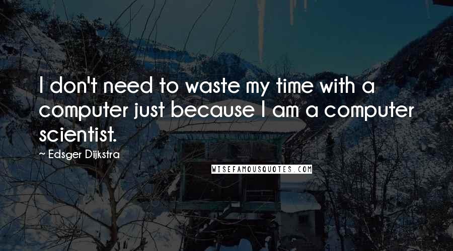 Edsger Dijkstra Quotes: I don't need to waste my time with a computer just because I am a computer scientist.
