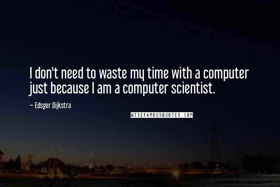 Edsger Dijkstra Quotes: I don't need to waste my time with a computer just because I am a computer scientist.