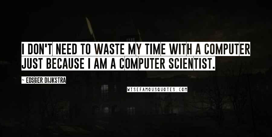 Edsger Dijkstra Quotes: I don't need to waste my time with a computer just because I am a computer scientist.