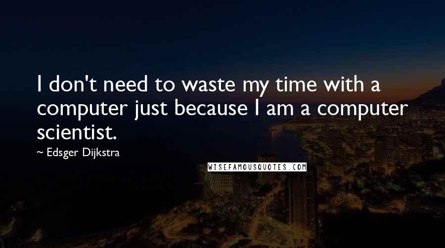 Edsger Dijkstra Quotes: I don't need to waste my time with a computer just because I am a computer scientist.