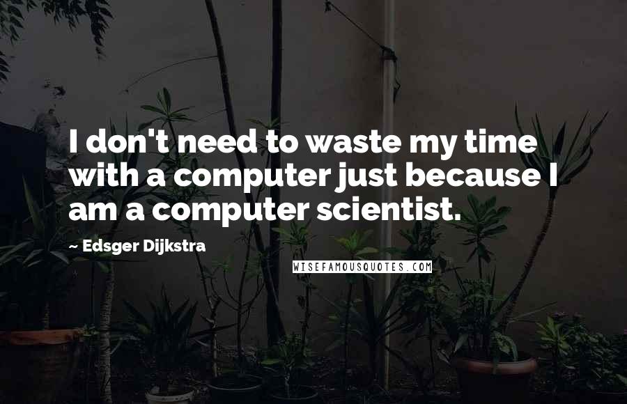 Edsger Dijkstra Quotes: I don't need to waste my time with a computer just because I am a computer scientist.