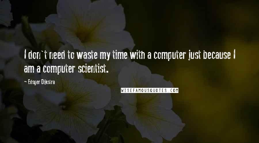 Edsger Dijkstra Quotes: I don't need to waste my time with a computer just because I am a computer scientist.