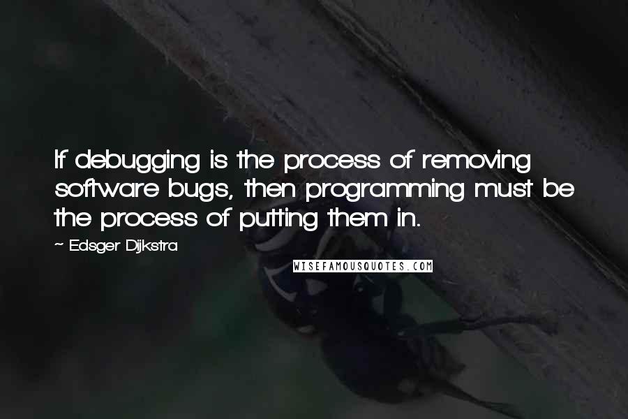 Edsger Dijkstra Quotes: If debugging is the process of removing software bugs, then programming must be the process of putting them in.