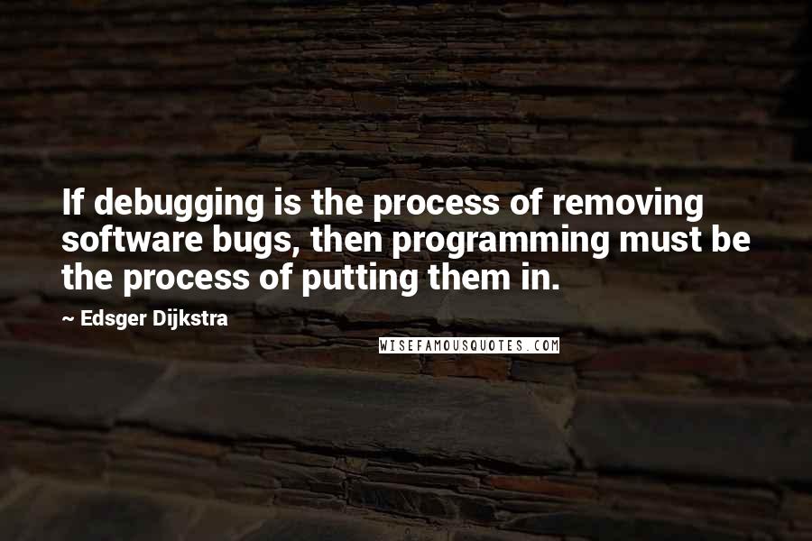 Edsger Dijkstra Quotes: If debugging is the process of removing software bugs, then programming must be the process of putting them in.