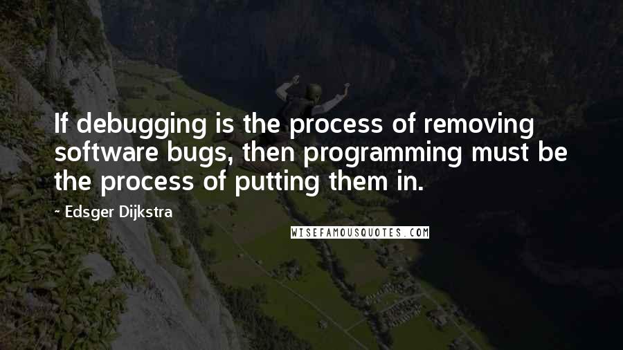 Edsger Dijkstra Quotes: If debugging is the process of removing software bugs, then programming must be the process of putting them in.