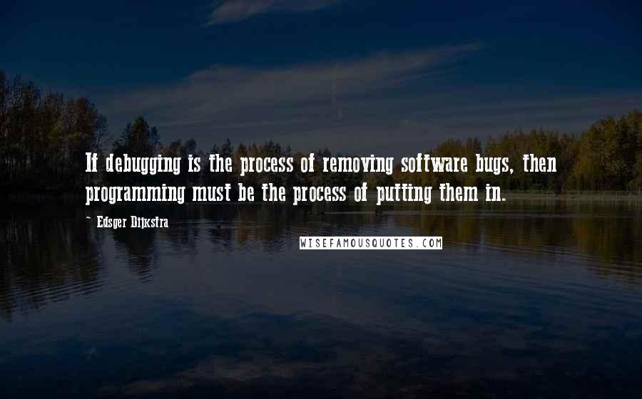 Edsger Dijkstra Quotes: If debugging is the process of removing software bugs, then programming must be the process of putting them in.