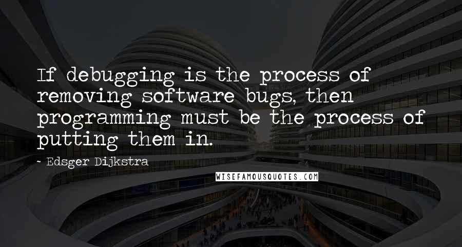 Edsger Dijkstra Quotes: If debugging is the process of removing software bugs, then programming must be the process of putting them in.