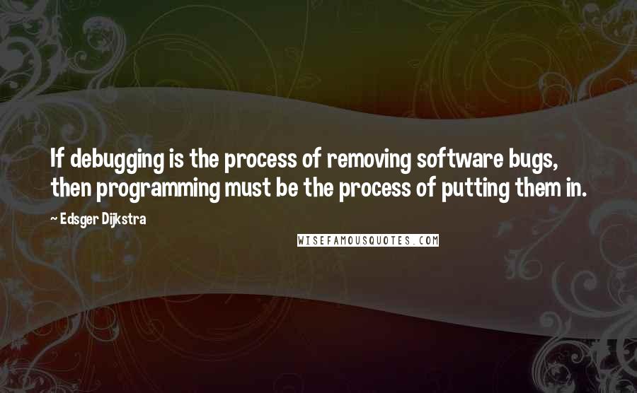 Edsger Dijkstra Quotes: If debugging is the process of removing software bugs, then programming must be the process of putting them in.