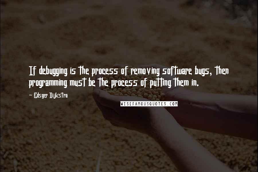 Edsger Dijkstra Quotes: If debugging is the process of removing software bugs, then programming must be the process of putting them in.