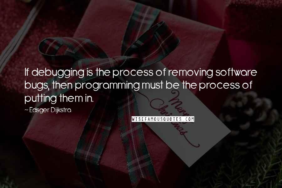 Edsger Dijkstra Quotes: If debugging is the process of removing software bugs, then programming must be the process of putting them in.