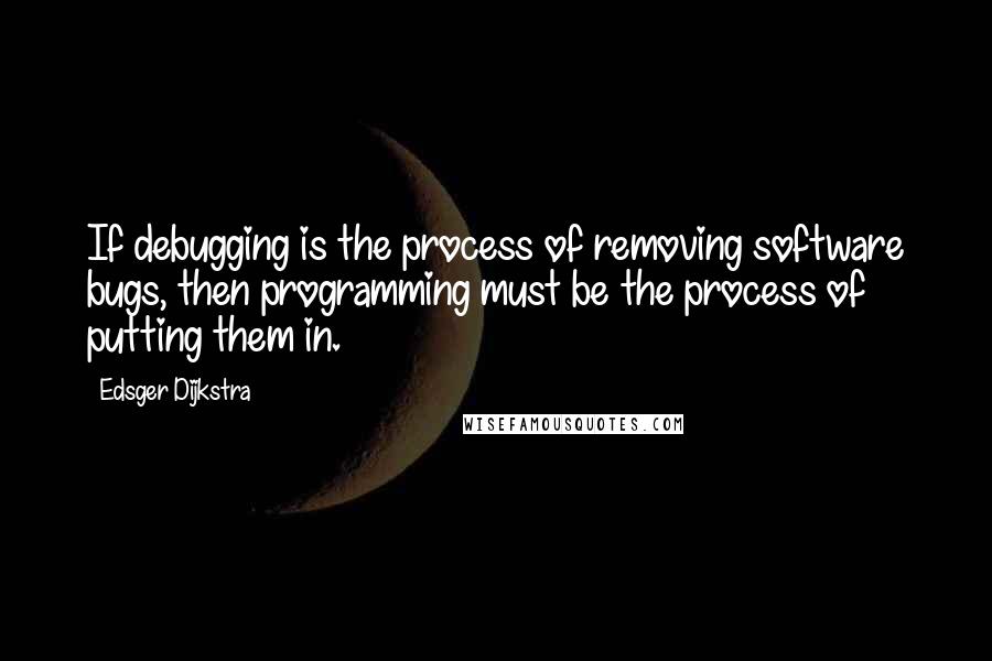 Edsger Dijkstra Quotes: If debugging is the process of removing software bugs, then programming must be the process of putting them in.