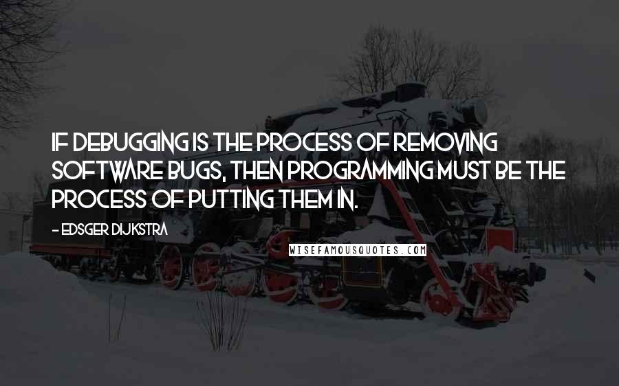 Edsger Dijkstra Quotes: If debugging is the process of removing software bugs, then programming must be the process of putting them in.